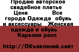 Продаю авторское свадебное платье › Цена ­ 14 400 - Все города Одежда, обувь и аксессуары » Женская одежда и обувь   . Карелия респ.